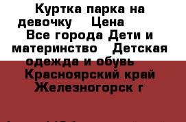 Куртка парка на девочку  › Цена ­ 700 - Все города Дети и материнство » Детская одежда и обувь   . Красноярский край,Железногорск г.